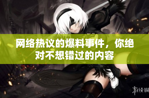 网络热议的爆料事件，你绝对不想错过的内容