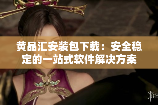 黄品汇安装包下载：安全稳定的一站式软件解决方案