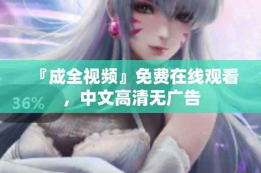 『成全视频』免费在线观看，中文高清无广告