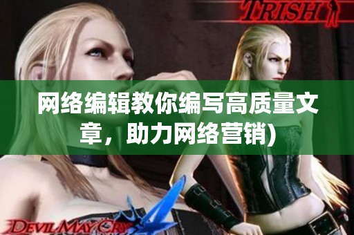 网络编辑教你编写高质量文章，助力网络营销)