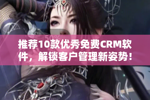 推荐10款优秀免费CRM软件，解锁客户管理新姿势！