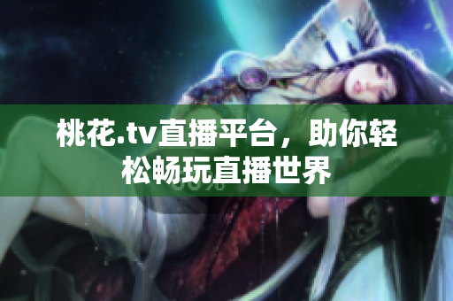 桃花.tv直播平台，助你轻松畅玩直播世界