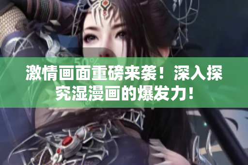 激情画面重磅来袭！深入探究湿漫画的爆发力！