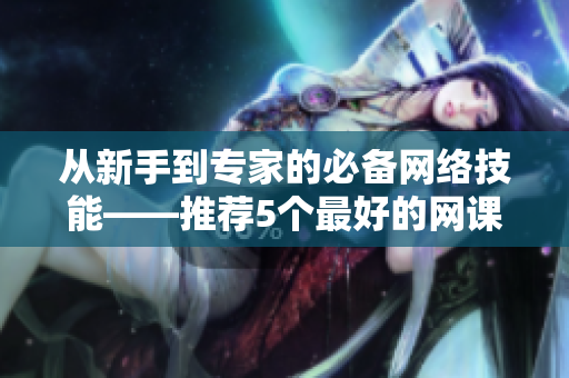 从新手到专家的必备网络技能——推荐5个最好的网课
