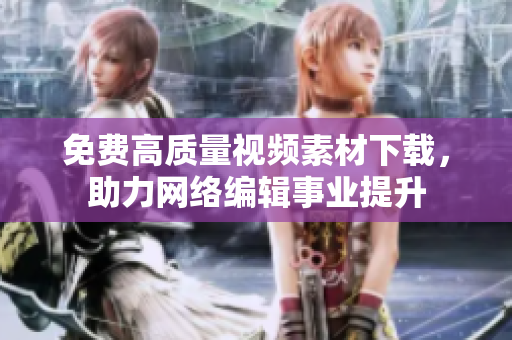 免费高质量视频素材下载，助力网络编辑事业提升