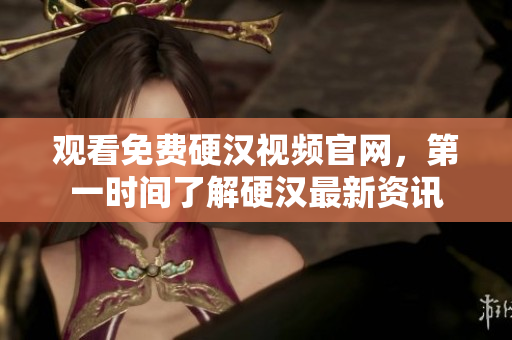 观看免费硬汉视频官网，第一时间了解硬汉最新资讯