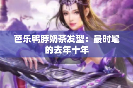 芭乐鸭脖奶茶发型：最时髦的去年十年