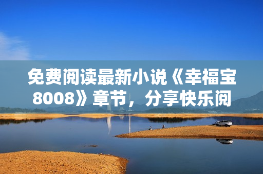 免费阅读最新小说《幸福宝8008》章节，分享快乐阅读！