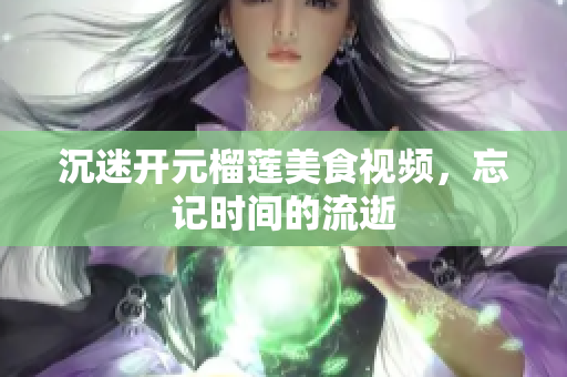 沉迷开元榴莲美食视频，忘记时间的流逝