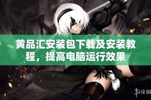 黄品汇安装包下载及安装教程，提高电脑运行效果