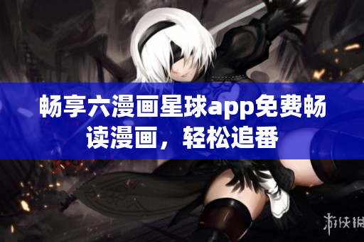 畅享六漫画星球app免费畅读漫画，轻松追番