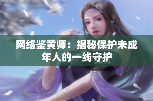 网络鉴黄师：揭秘保护未成年人的一线守护