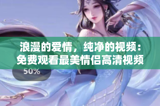 浪漫的爱情，纯净的视频：免费观看最美情侣高清视频