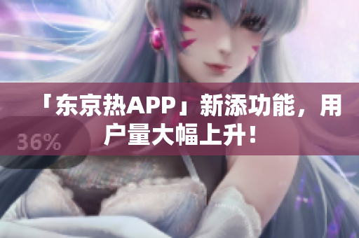 「东京热APP」新添功能，用户量大幅上升！