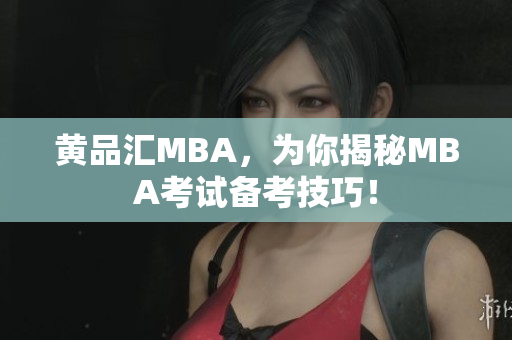 黄品汇MBA，为你揭秘MBA考试备考技巧！