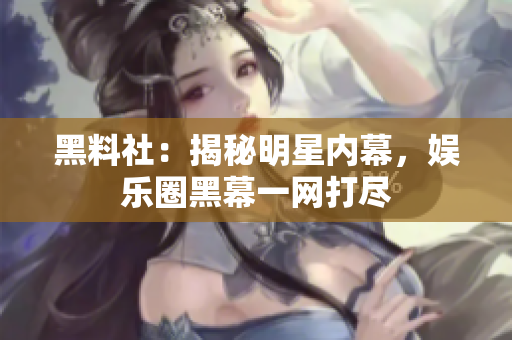 黑料社：揭秘明星内幕，娱乐圈黑幕一网打尽
