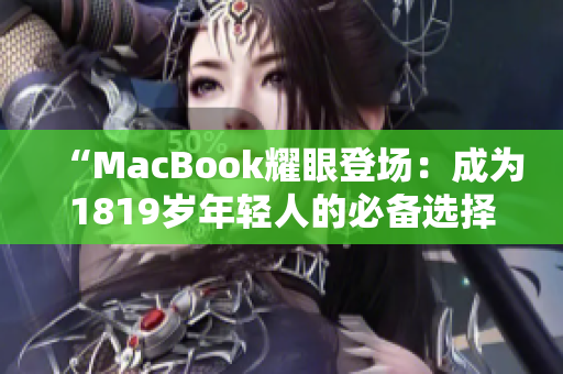 “MacBook耀眼登场：成为1819岁年轻人的必备选择”