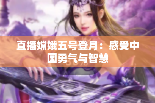 直播嫦娥五号登月：感受中国勇气与智慧