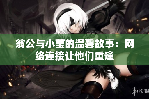 翁公与小莹的温馨故事：网络连接让他们重逢