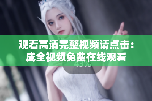 观看高清完整视频请点击：成全视频免费在线观看