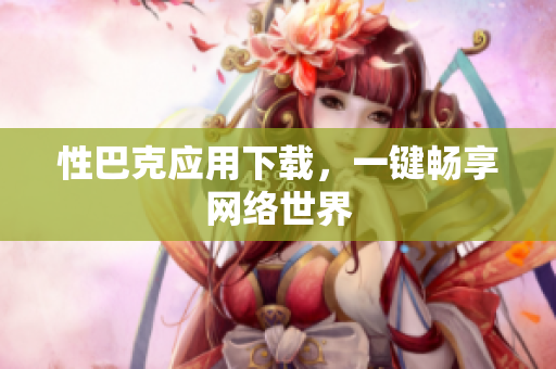 性巴克应用下载，一键畅享网络世界