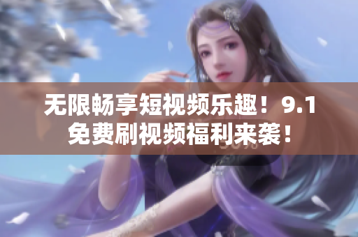 无限畅享短视频乐趣！9.1免费刷视频福利来袭！