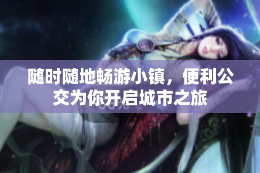 随时随地畅游小镇，便利公交为你开启城市之旅