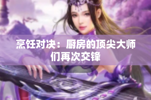 烹饪对决：厨房的顶尖大师们再次交锋