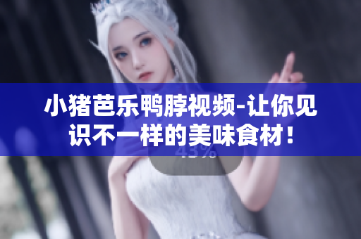 小猪芭乐鸭脖视频-让你见识不一样的美味食材！