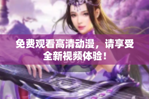 免费观看高清动漫，请享受全新视频体验！