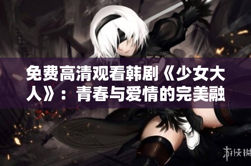 免费高清观看韩剧《少女大人》：青春与爱情的完美融合