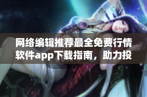 网络编辑推荐最全免费行情软件app下载指南，助力投资交易！