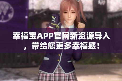 幸福宝APP官网新资源导入，带给您更多幸福感！