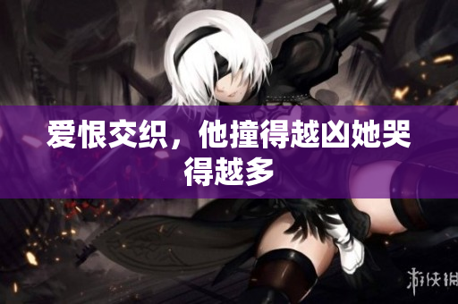 爱恨交织，他撞得越凶她哭得越多