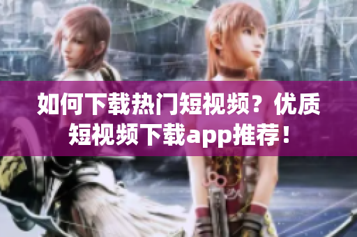 如何下载热门短视频？优质短视频下载app推荐！
