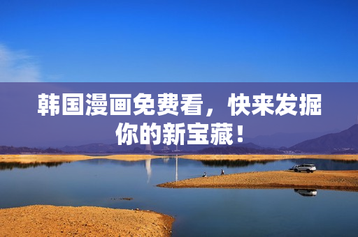 韩国漫画免费看，快来发掘你的新宝藏！