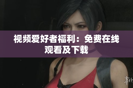 视频爱好者福利：免费在线观看及下载