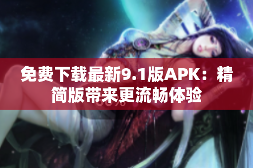 免费下载最新9.1版APK：精简版带来更流畅体验