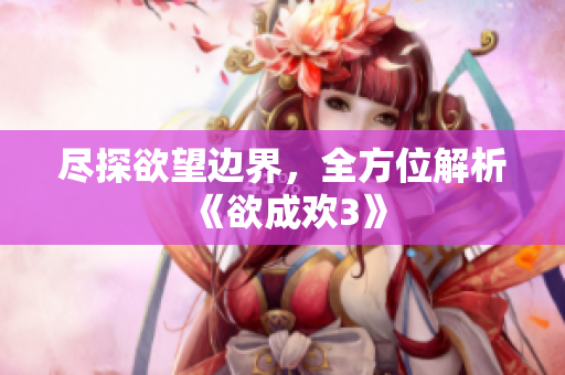 尽探欲望边界，全方位解析《欲成欢3》