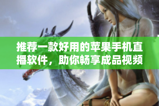 推荐一款好用的苹果手机直播软件，助你畅享成品视频之旅