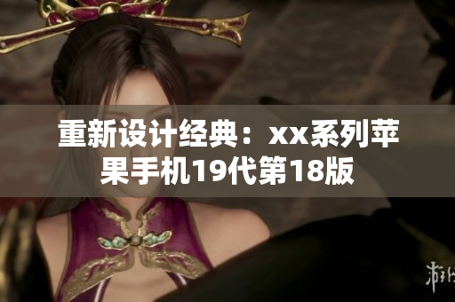 重新设计经典：xx系列苹果手机19代第18版