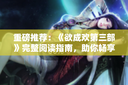 重磅推荐：《欲成欢第三部》完整阅读指南，助你畅享小说精华！