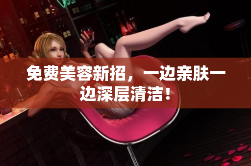 免费美容新招，一边亲肤一边深层清洁！