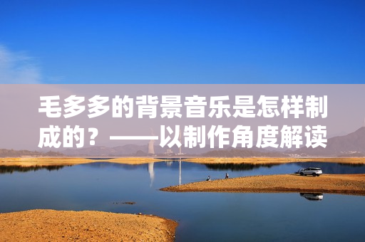 毛多多的背景音乐是怎样制成的？——以制作角度解读