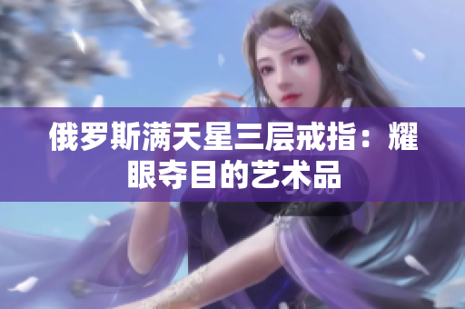 俄罗斯满天星三层戒指：耀眼夺目的艺术品