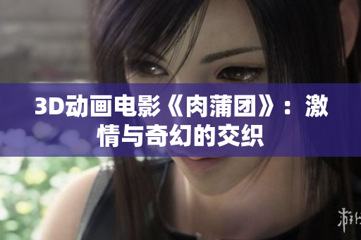 3D动画电影《肉蒲团》：激情与奇幻的交织