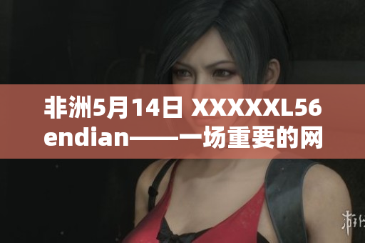 非洲5月14日 XXXXXL56endian——一场重要的网络事件