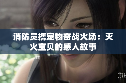 消防员携宠物奋战火场：灭火宝贝的感人故事
