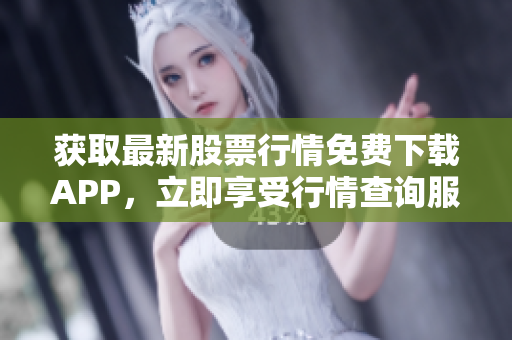 获取最新股票行情免费下载APP，立即享受行情查询服务