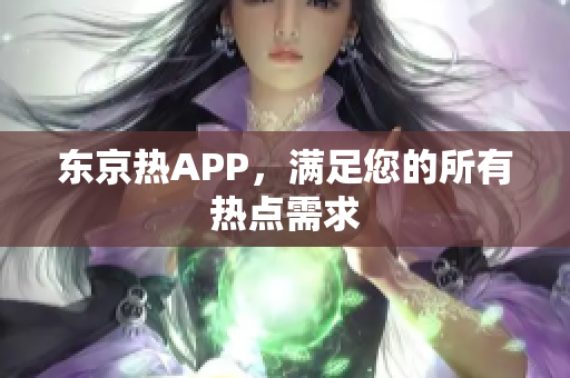 东京热APP，满足您的所有热点需求